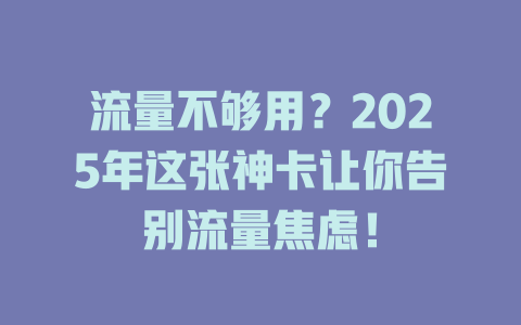 流量不够用？2025年这张神卡让你告别流量焦虑！