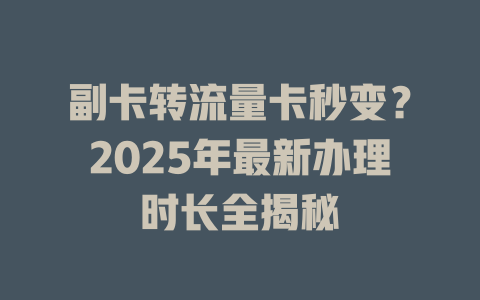 副卡转流量卡秒变？2025年最新办理时长全揭秘
