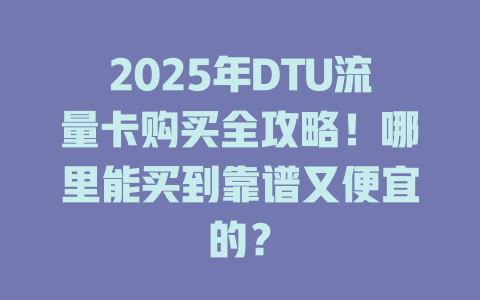 2025年DTU流量卡购买全攻略！哪里能买到靠谱又便宜的？