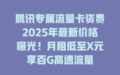 腾讯专属流量卡资费2025年最新价格曝光！月租低至X元享百G高速流量