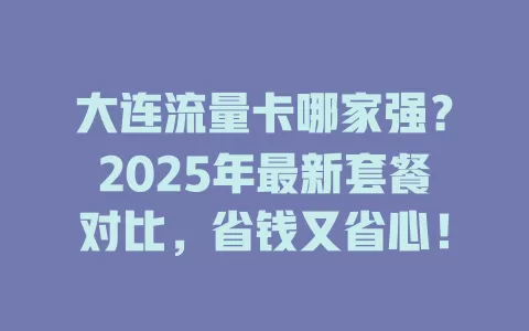 大连流量卡哪家强？2025年最新套餐对比，省钱又省心！