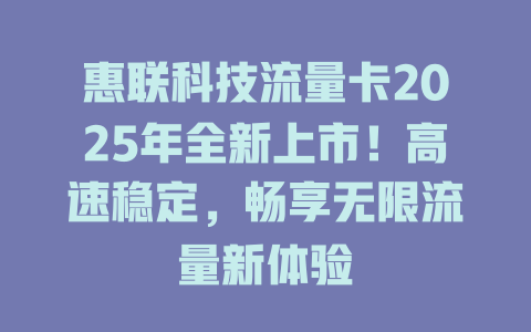惠联科技流量卡2025年全新上市！高速稳定，畅享无限流量新体验