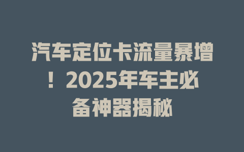 汽车定位卡流量暴增！2025年车主必备神器揭秘