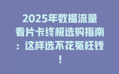 2025年数据流量看片卡终极选购指南：这样选不花冤枉钱！