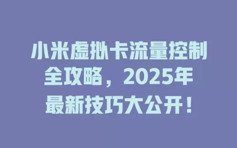小米虚拟卡流量控制全攻略，2025年最新技巧大公开！