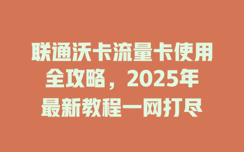 联通沃卡流量卡使用全攻略，2025年最新教程一网打尽
