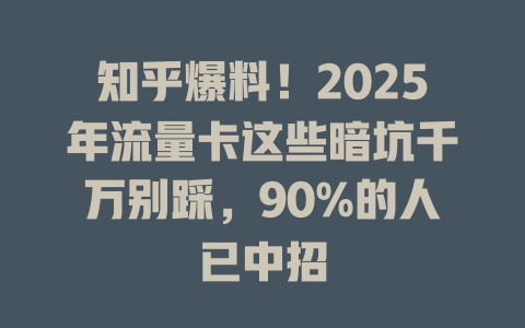 知乎爆料！2025年流量卡这些暗坑千万别踩，90%的人已中招