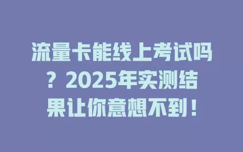 流量卡能线上考试吗？2025年实测结果让你意想不到！