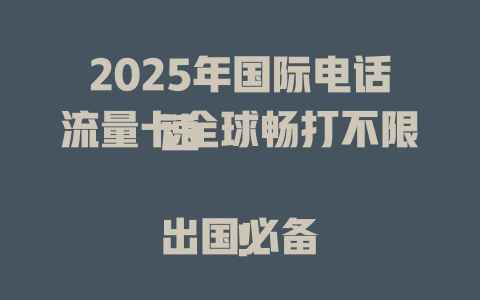 2025年国际电话流量卡全球畅打不限速  

出国必备！
