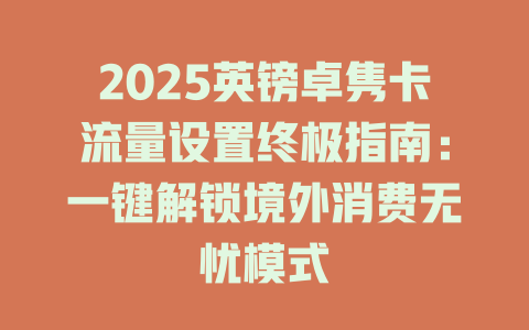 2025英镑卓隽卡流量设置终极指南：一键解锁境外消费无忧模式
