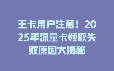 王卡用户注意！2025年流量卡领取失败原因大揭秘
