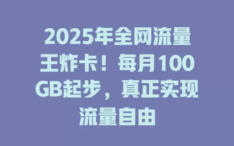 2025年全网流量王炸卡！每月100GB起步，真正实现流量自由