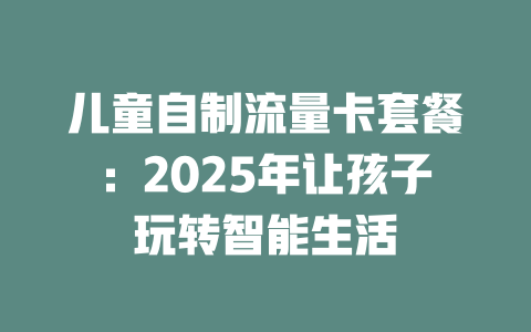 儿童自制流量卡套餐：2025年让孩子玩转智能生活