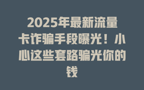 2025年最新流量卡诈骗手段曝光！小心这些套路骗光你的钱