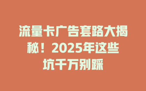 流量卡广告套路大揭秘！2025年这些坑千万别踩