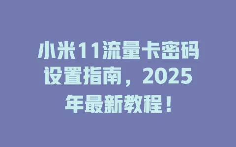 小米11流量卡密码设置指南，2025年最新教程！