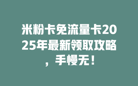 米粉卡免流量卡2025年最新领取攻略，手慢无！