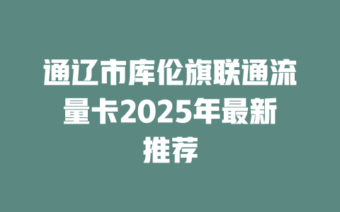 通辽市库伦旗联通流量卡2025年最新推荐