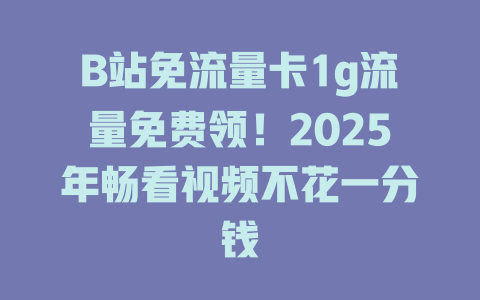 B站免流量卡1g流量免费领！2025年畅看视频不花一分钱