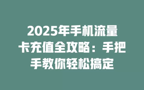 2025年手机流量卡充值全攻略：手把手教你轻松搞定