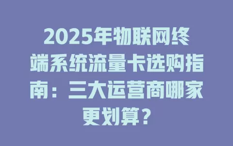 2025年物联网终端系统流量卡选购指南：三大运营商哪家更划算？