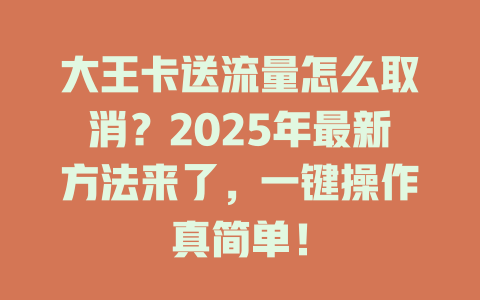 大王卡送流量怎么取消？2025年最新方法来了，一键操作真简单！