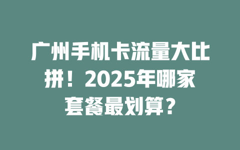 广州手机卡流量大比拼！2025年哪家套餐最划算？