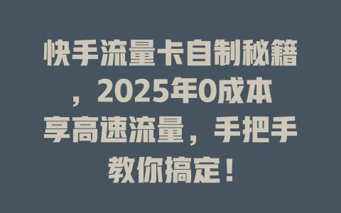 快手流量卡自制秘籍，2025年0成本享高速流量，手把手教你搞定！