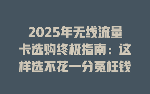 2025年无线流量卡选购终极指南：这样选不花一分冤枉钱