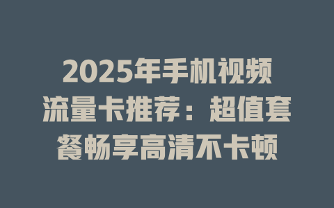 2025年手机视频流量卡推荐：超值套餐畅享高清不卡顿