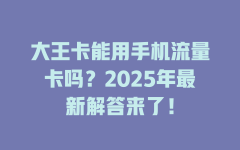 大王卡能用手机流量卡吗？2025年最新解答来了！