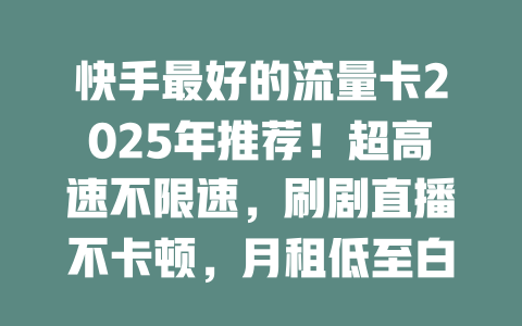 快手最好的流量卡2025年推荐！超高速不限速，刷剧直播不卡顿，月租低至白菜价！