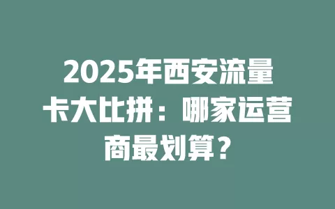 2025年西安流量卡大比拼：哪家运营商最划算？