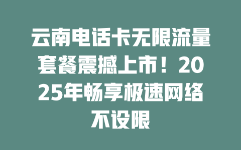 云南电话卡无限流量套餐震撼上市！2025年畅享极速网络不设限