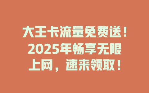 大王卡流量免费送！2025年畅享无限上网，速来领取！