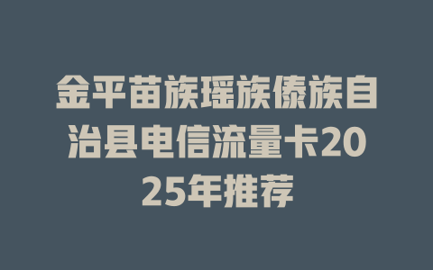 金平苗族瑶族傣族自治县电信流量卡2025年推荐