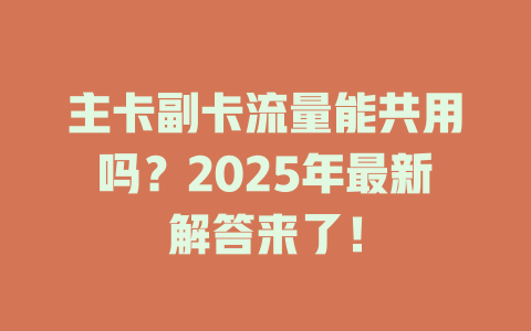 主卡副卡流量能共用吗？2025年最新解答来了！