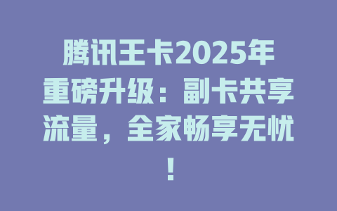 腾讯王卡2025年重磅升级：副卡共享流量，全家畅享无忧！