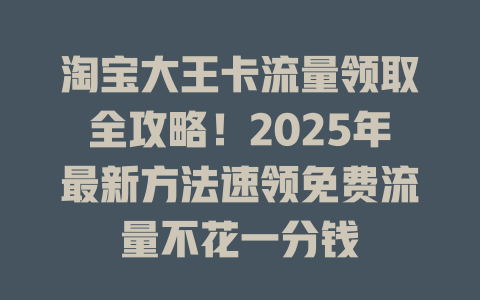 淘宝大王卡流量领取全攻略！2025年最新方法速领免费流量不花一分钱