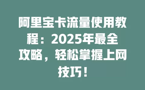 阿里宝卡流量使用教程：2025年最全攻略，轻松掌握上网技巧！