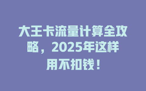 大王卡流量计算全攻略，2025年这样用不扣钱！