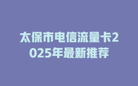 太保市电信流量卡2025年最新推荐