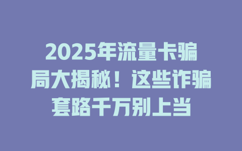 2025年流量卡骗局大揭秘！这些诈骗套路千万别上当