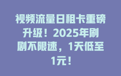 视频流量日租卡重磅升级！2025年刷剧不限速，1天低至1元！