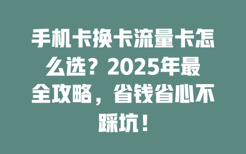 手机卡换卡流量卡怎么选？2025年最全攻略，省钱省心不踩坑！