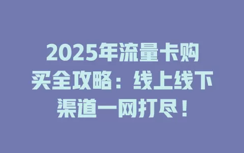 2025年流量卡购买全攻略：线上线下渠道一网打尽！