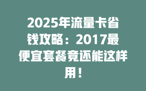 2025年流量卡省钱攻略：2017最便宜套餐竟还能这样用！