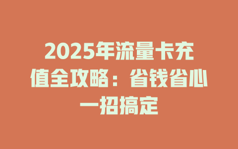 2025年流量卡充值全攻略：省钱省心一招搞定