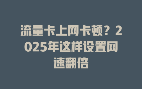 流量卡上网卡顿？2025年这样设置网速翻倍
