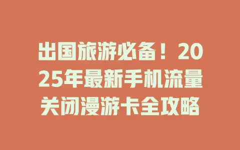 出国旅游必备！2025年最新手机流量关闭漫游卡全攻略